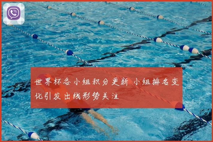 世界杯各小组积分更新 小组排名变化引发出线形势关注
