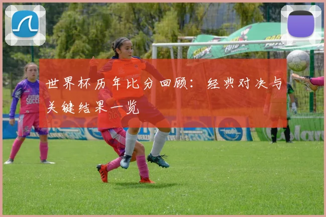 世界杯历年比分回顾:经典对决与关键结果一览