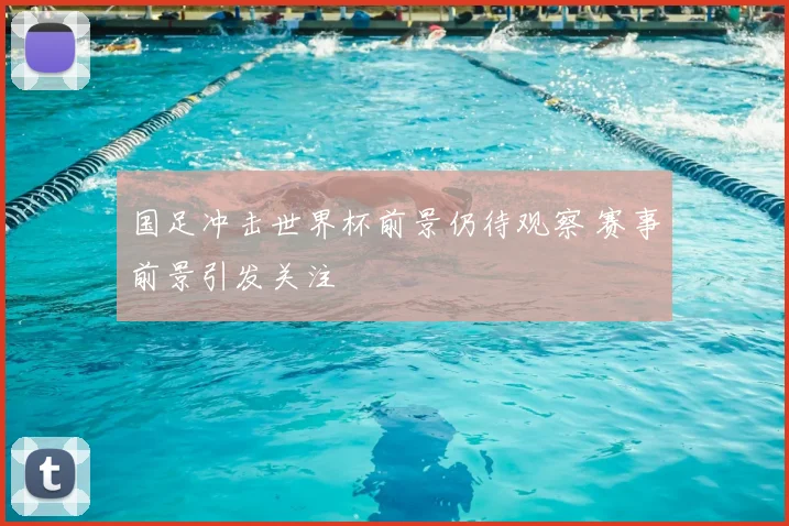 国足冲击世界杯前景仍待观察 赛事前景引发关注