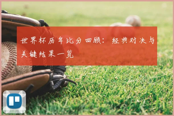 世界杯历年比分回顾：经典对决与关键结果一览