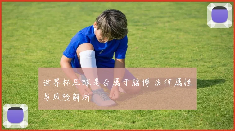 世界杯压球是否属于赌博 法律属性与风险解析