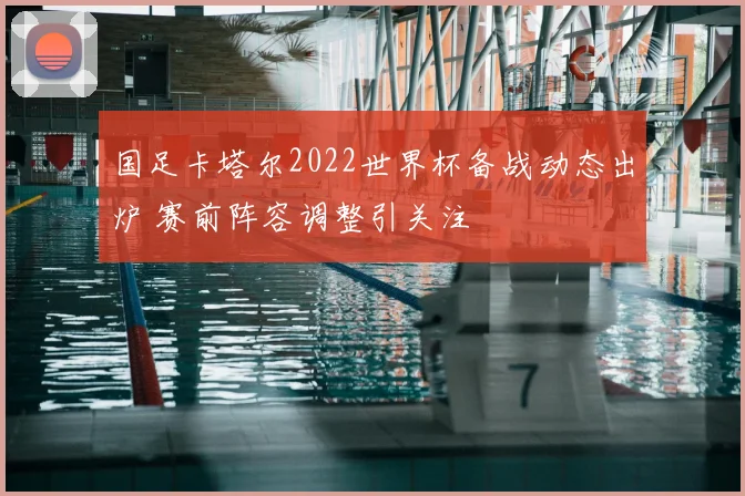国足卡塔尔2022世界杯备战动态出炉 赛前阵容调整引关注