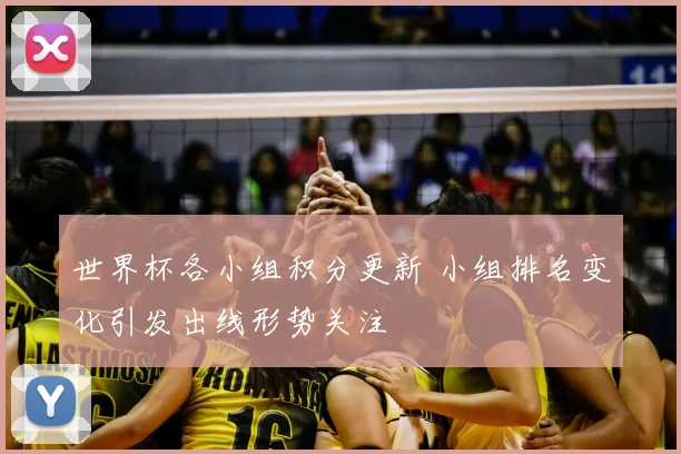 世界杯各小组积分更新 小组排名变化引发出线形势关注