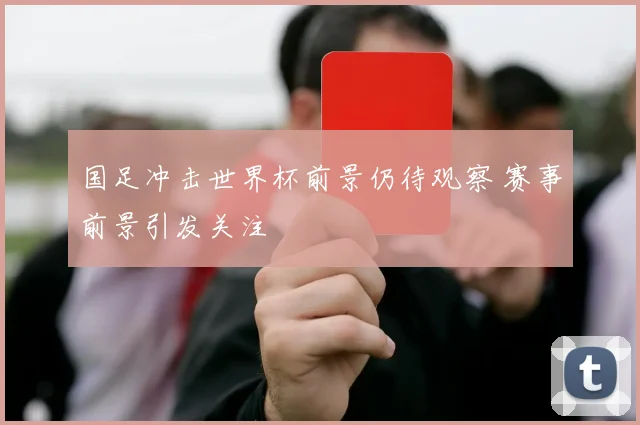 国足冲击世界杯前景仍待观察 赛事前景引发关注