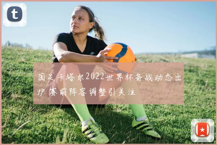国足卡塔尔2022世界杯备战动态出炉 赛前阵容调整引关注